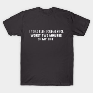 i tried been normal once worst two minutes of my life T-Shirt